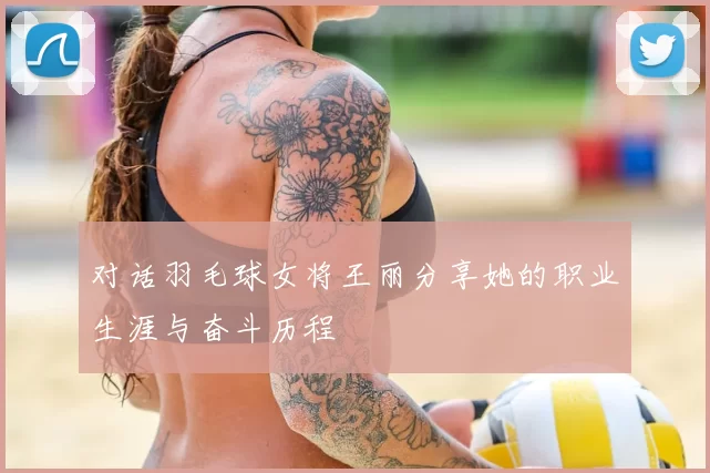对话羽毛球女将王丽分享她的职业生涯与奋斗历程