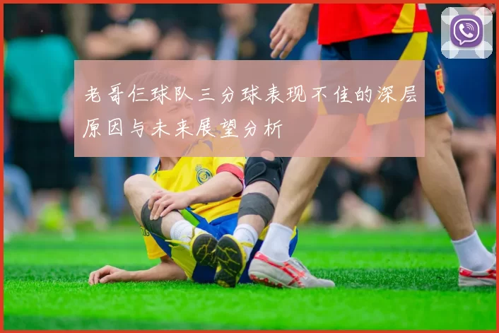 老哥仨球队三分球表现不佳的深层原因与未来展望分析