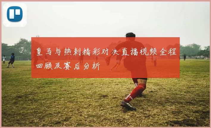 皇马与热刺精彩对决直播视频全程回顾及赛后分析