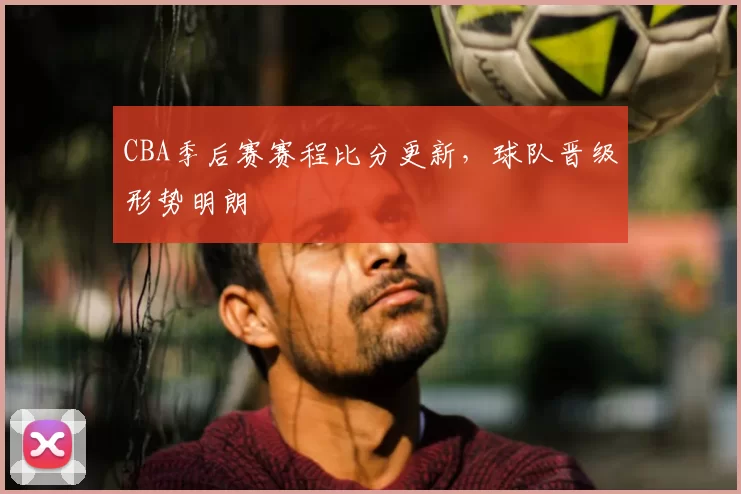 CBA季后赛赛程比分更新,球队晋级形势明朗