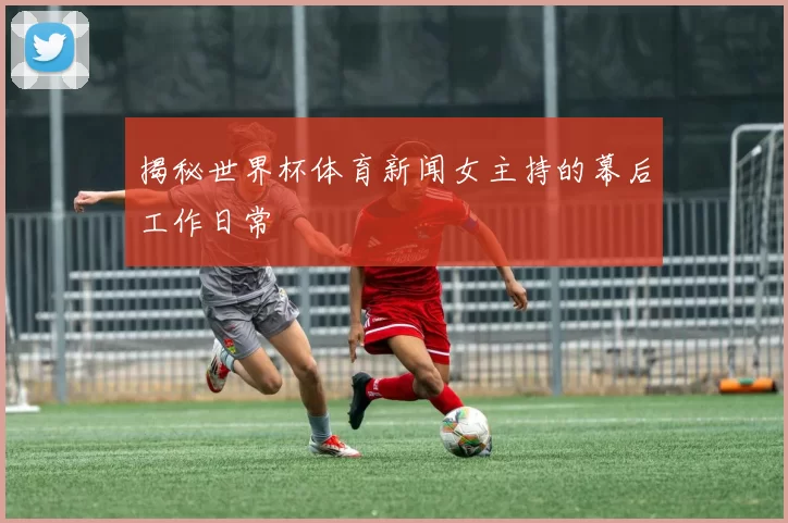 揭秘世界杯体育新闻女主持的幕后工作日常