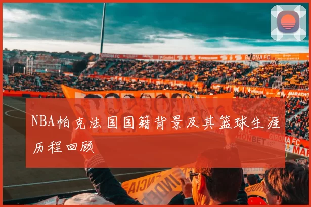 NBA帕克法国国籍背景及其篮球生涯历程回顾
