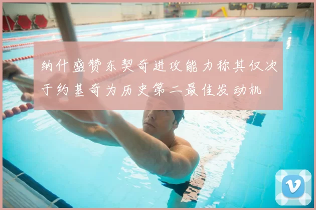纳什盛赞东契奇进攻能力称其仅次于约基奇为历史第二最佳发动机