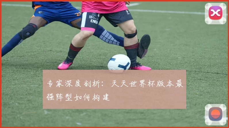 专家深度剖析:天天世界杯版本最强阵型如何构建