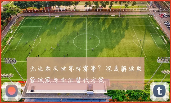 无法购买世界杯赛事?深度解读监管政策与合法替代方案