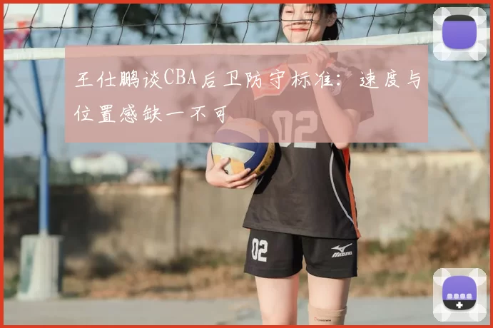 王仕鹏谈CBA后卫防守标准：速度与位置感缺一不可