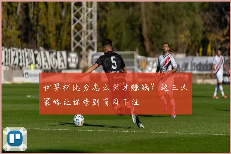 世界杯比分怎么买才赚钱?这三大策略让你告别盲目下注