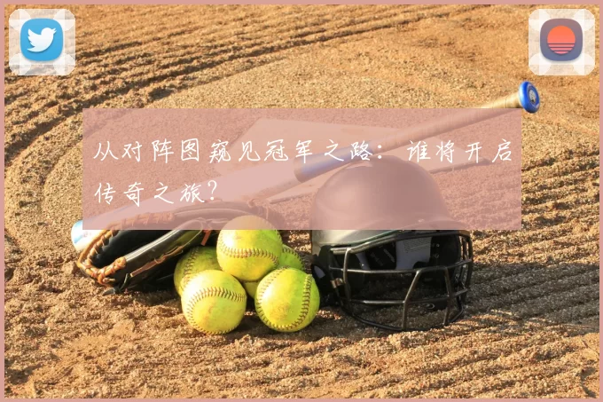 从对阵图窥见冠军之路:谁将开启传奇之旅?