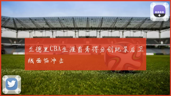 兰德里CBA生涯首秀得分创纪录后卫线面临冲击