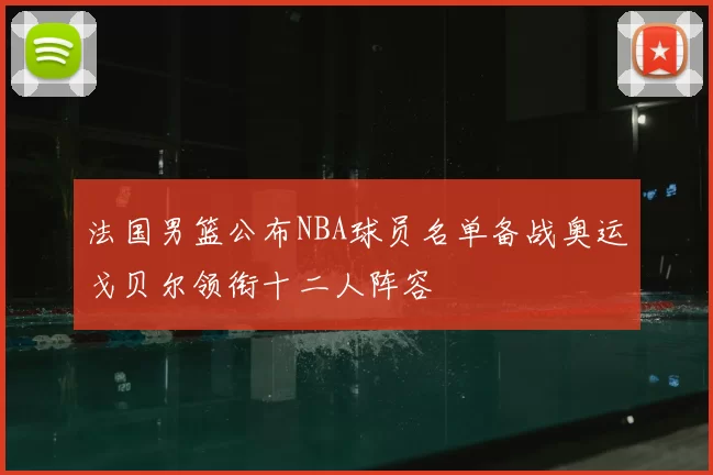 法国男篮公布NBA球员名单备战奥运戈贝尔领衔十二人阵容