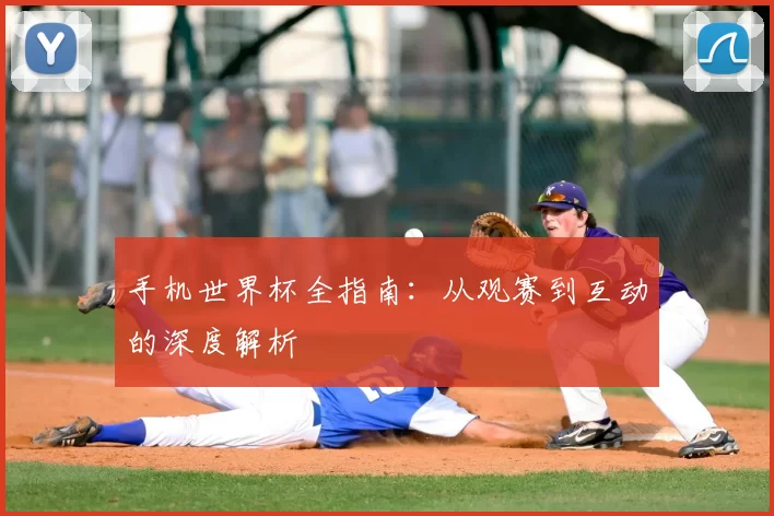 手机世界杯全指南:从观赛到互动的深度解析