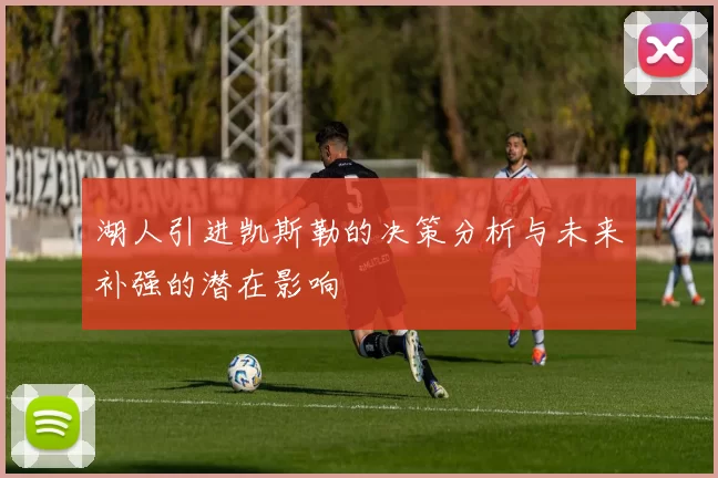 湖人引进凯斯勒的决策分析与未来补强的潜在影响
