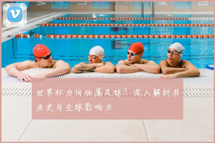 世界杯为何独属足球?深入解析其历史与全球影响力