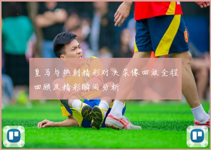 皇马与热刺精彩对决录像回放全程回顾及精彩瞬间分析