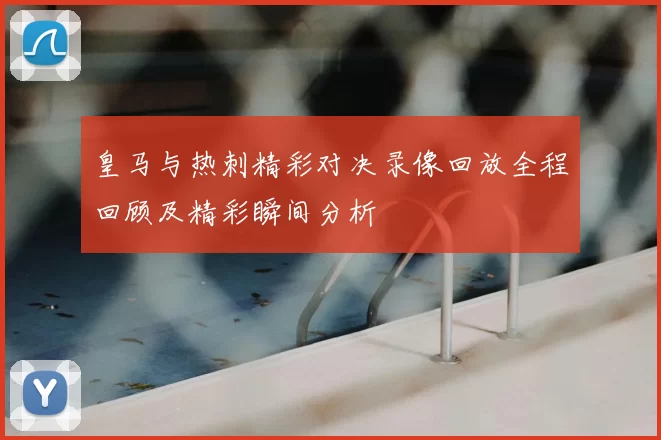 皇马与热刺精彩对决录像回放全程回顾及精彩瞬间分析