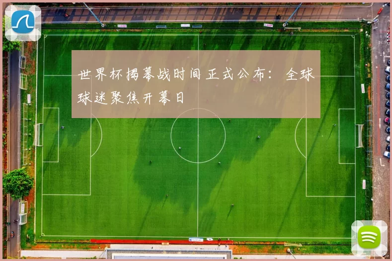 世界杯揭幕战时间正式公布:全球球迷聚焦开幕日