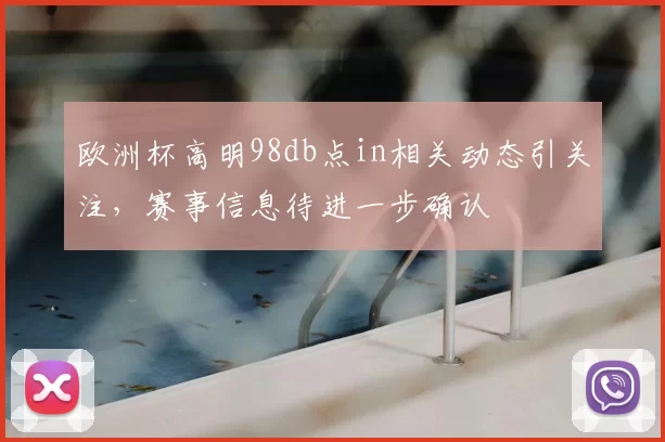 欧洲杯高明98db点in相关动态引关注,赛事信息待进一步确认