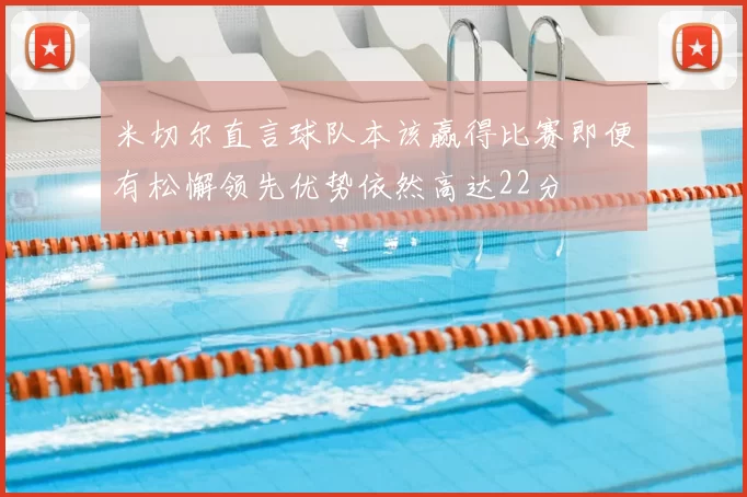 米切尔直言球队本该赢得比赛即便有松懈领先优势依然高达22分