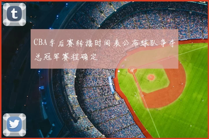 CBA季后赛转播时间表公布球队争夺总冠军赛程确定