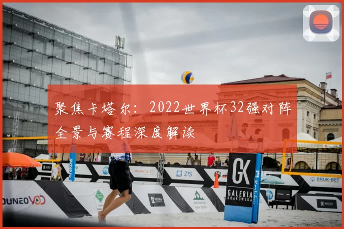 聚焦卡塔尔：2022世界杯32强对阵全景与赛程深度解读