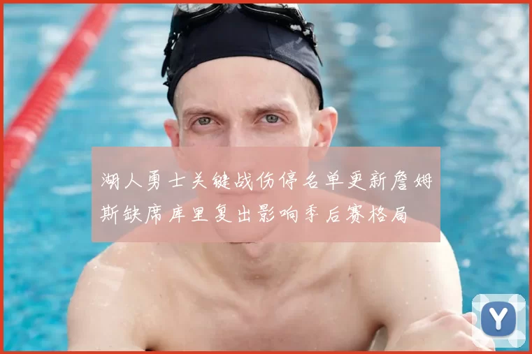 湖人勇士关键战伤停名单更新詹姆斯缺席库里复出影响季后赛格局