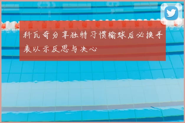 科瓦奇分享独特习惯输球后必换手表以示反思与决心