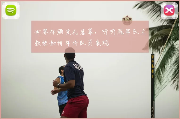 世界杯颁奖礼落幕,听听冠军队主教练如何评价队员表现