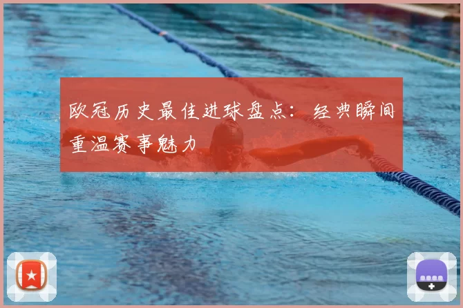 欧冠历史最佳进球盘点：经典瞬间重温赛事魅力