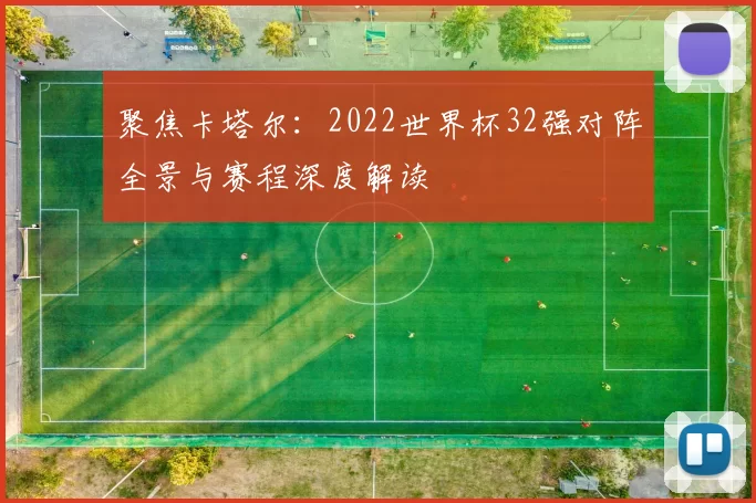 聚焦卡塔尔:2022世界杯32强对阵全景与赛程深度解读