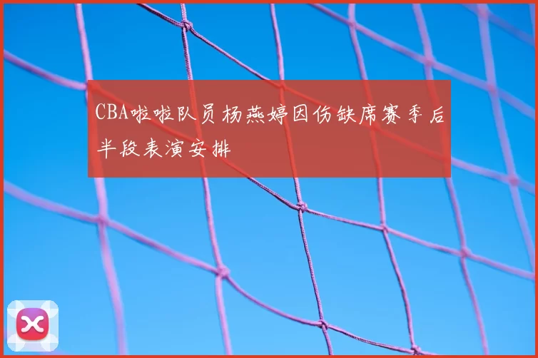 CBA啦啦队员杨燕婷因伤缺席赛季后半段表演安排