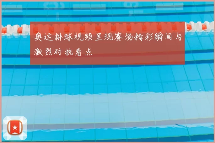 奥运排球视频呈现赛场精彩瞬间与激烈对抗看点