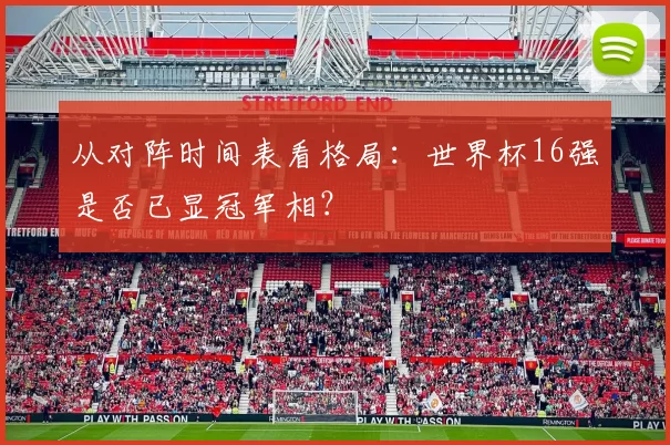 从对阵时间表看格局:世界杯16强是否已显冠军相?