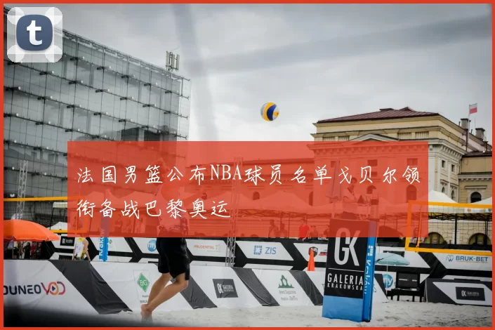 法国男篮公布NBA球员名单戈贝尔领衔备战巴黎奥运