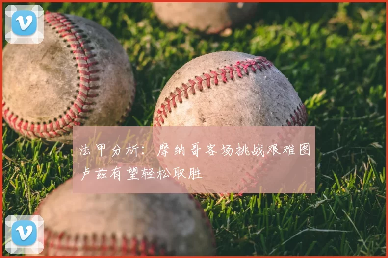 法甲分析:摩纳哥客场挑战艰难图卢兹有望轻松取胜