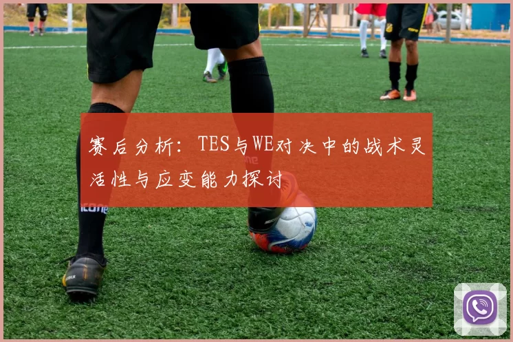 赛后分析:TES与WE对决中的战术灵活性与应变能力探讨