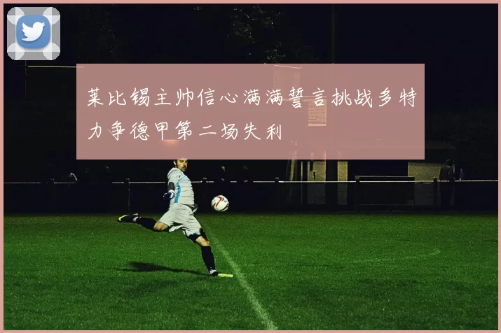 莱比锡主帅信心满满誓言挑战多特力争德甲第二场失利