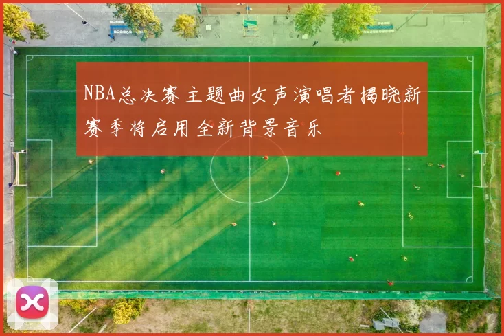 NBA总决赛主题曲女声演唱者揭晓新赛季将启用全新背景音乐