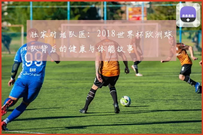 独家对话队医:2018世界杯欧洲球队背后的健康与体能故事