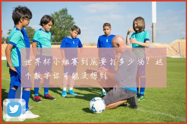 世界杯小组赛到底要打多少场？这个数字你可能没想到