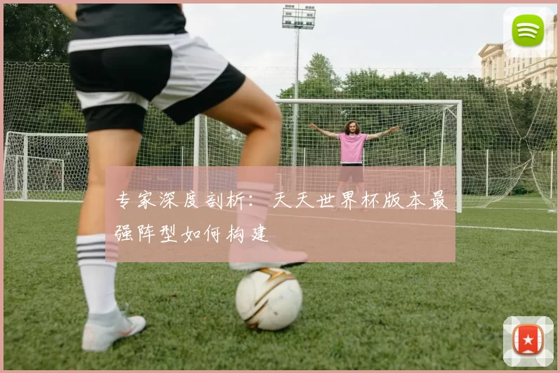 专家深度剖析：天天世界杯版本最强阵型如何构建