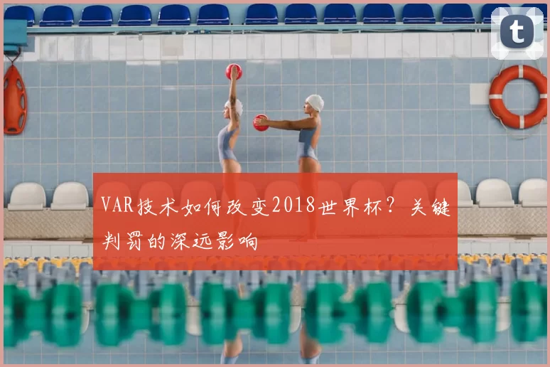 VAR技术如何改变2018世界杯？关键判罚的深远影响