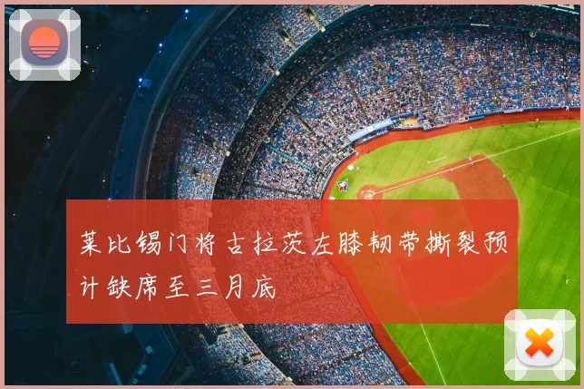 莱比锡门将古拉茨左膝韧带撕裂预计缺席至三月底