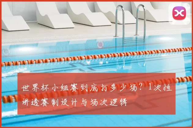 世界杯小组赛到底打多少场？1次性讲透赛制设计与场次逻辑