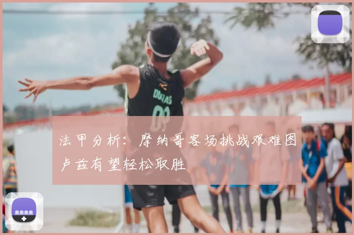 法甲分析:摩纳哥客场挑战艰难图卢兹有望轻松取胜