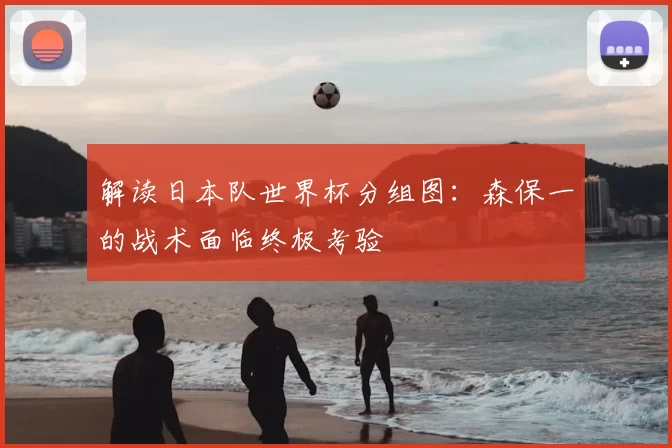 解读日本队世界杯分组图：森保一的战术面临终极考验