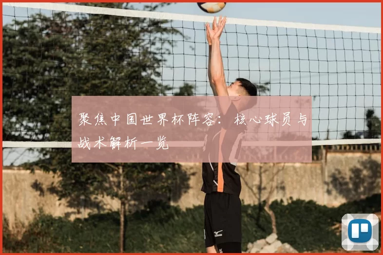 聚焦中国世界杯阵容:核心球员与战术解析一览