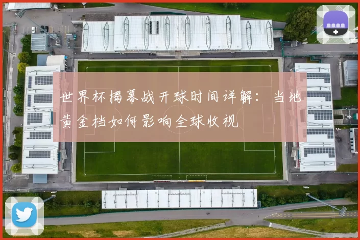 世界杯揭幕战开球时间详解：当地黄金档如何影响全球收视