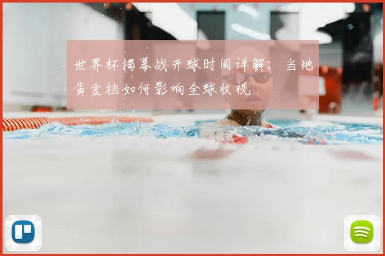 世界杯揭幕战开球时间详解：当地黄金档如何影响全球收视