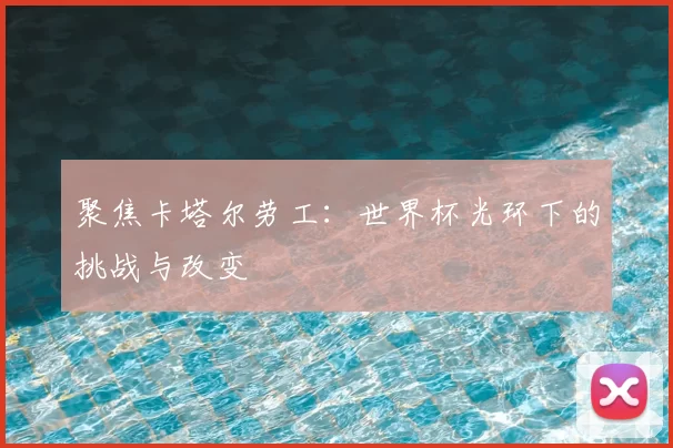 聚焦卡塔尔劳工:世界杯光环下的挑战与改变