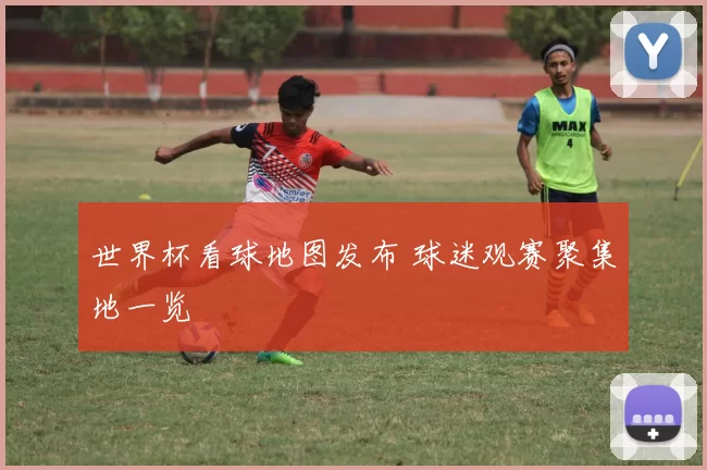 世界杯看球地图发布 球迷观赛聚集地一览